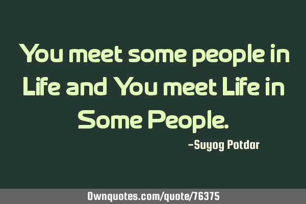 You meet some people in Life and You meet Life in Some P