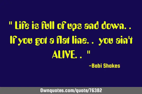 " Life is full of ups and down.. If you got a flat line.. you ain