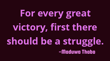 For every great victory, first there should be a struggle.