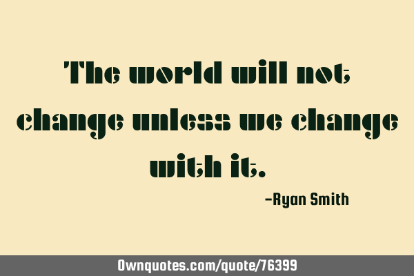 The world will not change unless we change with