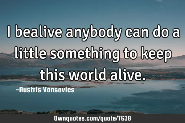 I bealive anybody can do a little something to keep this world