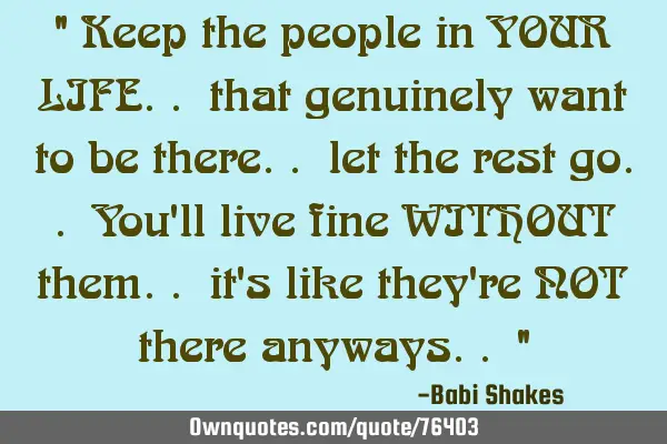 " Keep the people in YOUR LIFE.. that genuinely want to be there.. let the rest go.. You