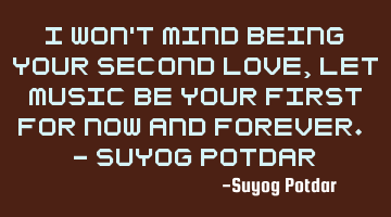 I won't mind being your second Love, let Music be your first for now and forever. - Suyog Potdar
