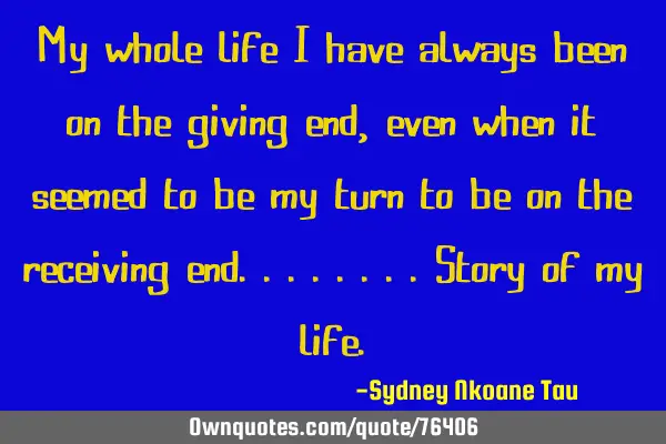 My whole life I have always been on the giving end, even when it seemed to be my turn to be on the