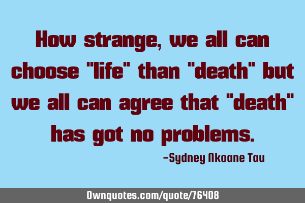 How strange, we all can choose "life" than "death" but we all can agree that "death" has got no