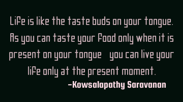 Life is like the taste buds on your tongue.As you can taste your food only when it is present on