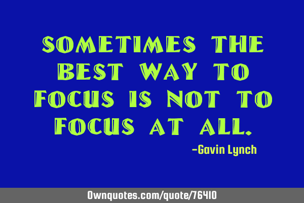 Sometimes the best way to focus is not to focus at