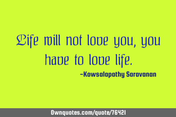 Life will not love you, you have to love