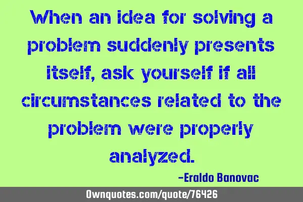 When an idea for solving a problem suddenly presents itself, ask yourself if all circumstances