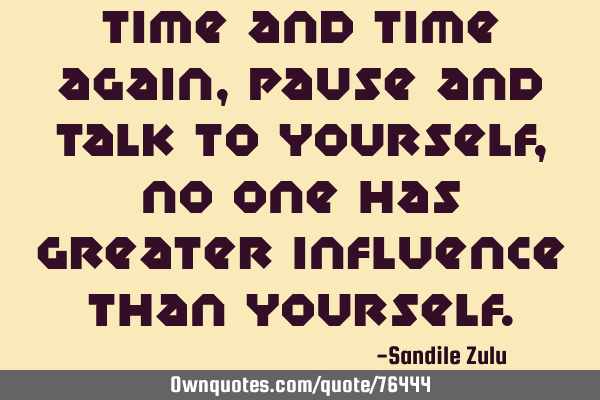 Time and time again, pause and talk to yourself, no one has greater influence than