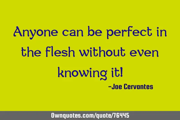 Anyone can be perfect in the flesh without even knowing it!