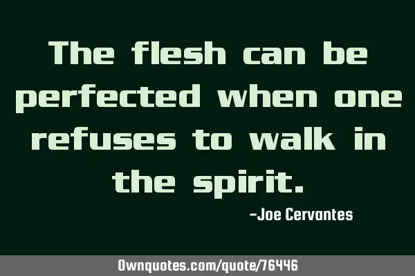 The flesh can be perfected when one refuses to walk in the