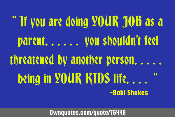 " If you are doing YOUR JOB as a parent...... you shouldn