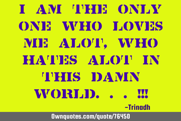 I am the only one who loves me alot, who hates alot in this damn world...!!!