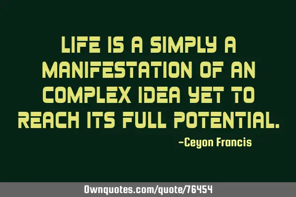 Life is a simply a manifestation of an complex idea yet to reach its full