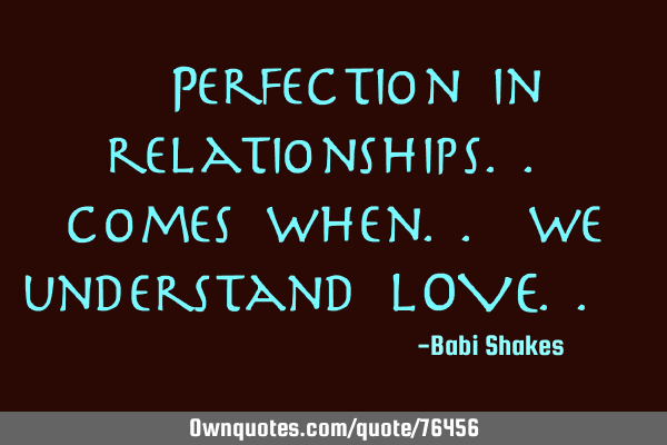" Perfection in relationships.. comes when.. we understand LOVE.. "