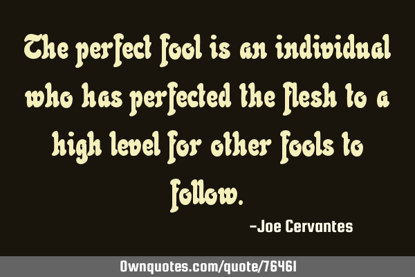 The perfect fool is an individual who has perfected the flesh to a high level for other fools to