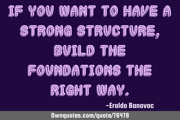 If you want to have a strong structure, build the foundations the right