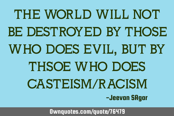 THE WORLD WILL NOT BE DESTROYED BY THOSE WHO DOES EVIL, BUT BY THSOE WHO DOES CASTEISM/RACISM