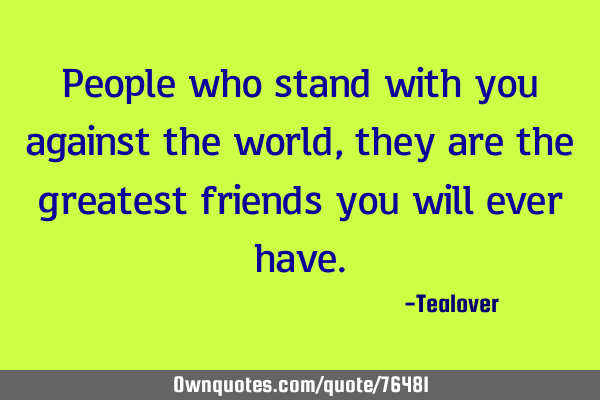People who stand with you against the world, they are the greatest friends you will ever