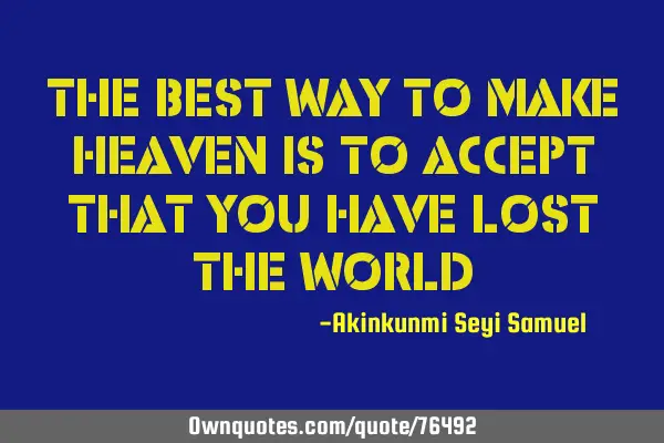 The best way to make heaven is to accept that you have lost the