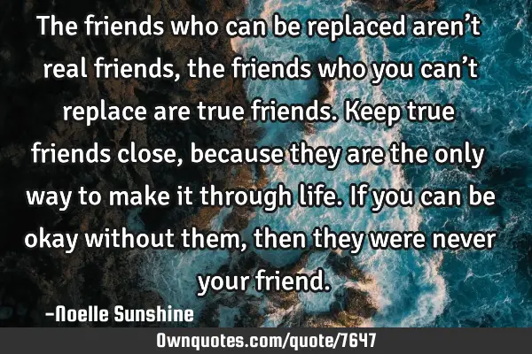 The friends who can be replaced aren’t real friends, the friends who you can’t replace are true