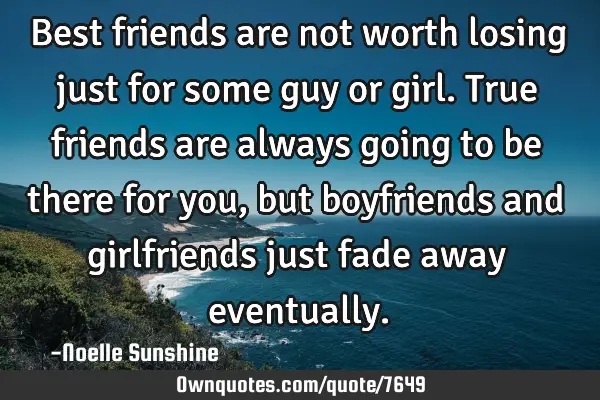 Best friends are not worth losing just for some guy or girl. True friends are always going to be