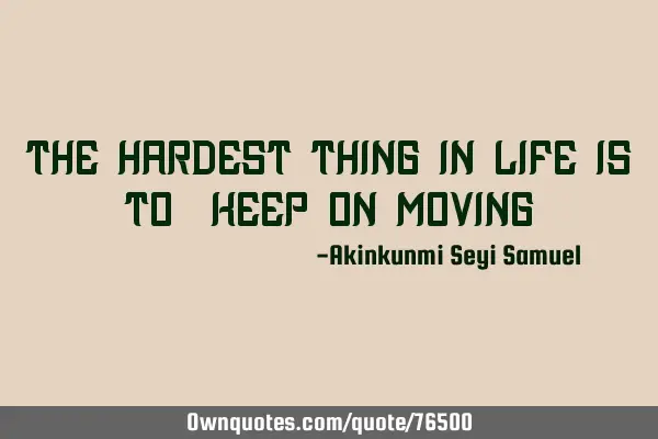 The hardest thing in life is to "keep on moving"