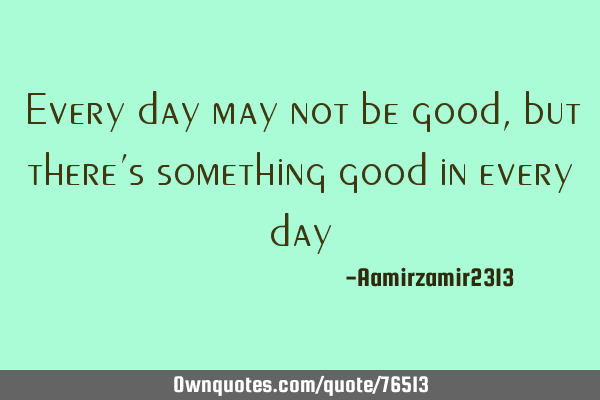Every day may not be good, but there’s something good in every