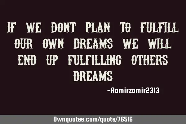 If we dont plan to fulfill our own dreams we will end up fulfilling others