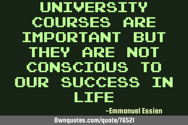 University courses are important but they are not conscious to our success in