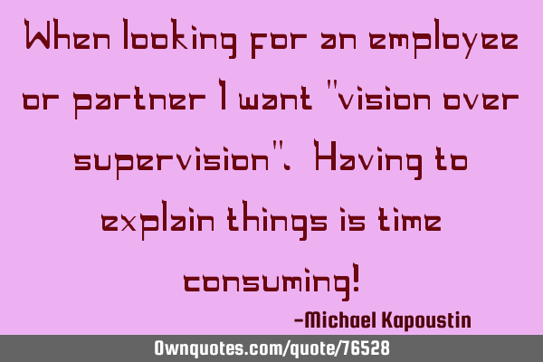 When looking for an employee or partner I want "vision over supervision". Having to explain things