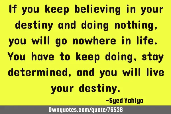 If you keep believing in your destiny and doing nothing, you will go nowhere in life. You have to