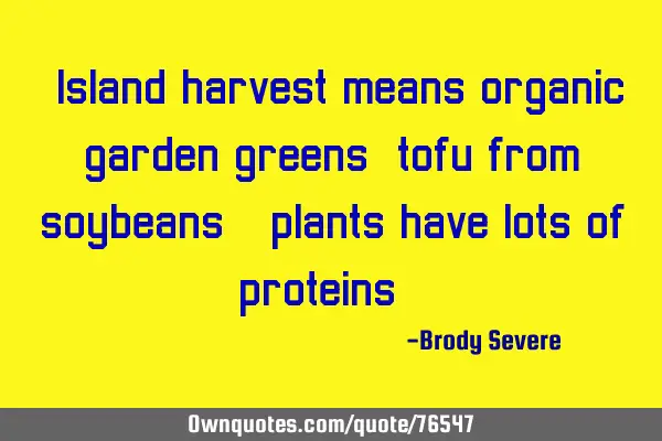 "Island harvest means organic garden greens, tofu from soybeans - plants have lots of proteins."