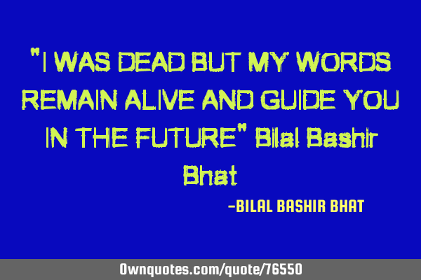 "I WAS DEAD BUT MY WORDS REMAIN ALIVE AND GUIDE YOU IN THE FUTURE" Bilal Bashir B
