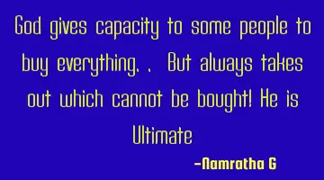 God gives capacity to some people to buy everything.. But always takes out which cannot be bought! H