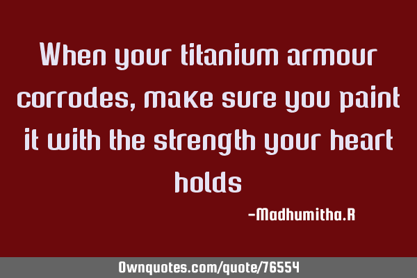When your titanium armour corrodes, make sure you paint it with the strength your heart