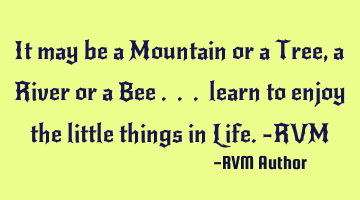 It may be a Mountain or a Tree, a River or a Bee . . . learn to enjoy the little things in Life.-RVM