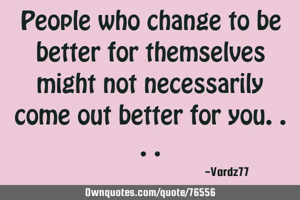People who change to be better for themselves might not necessarily come out better for