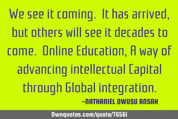 We see it coming. It has arrived, but others will see it decades to come. Online Education, A way