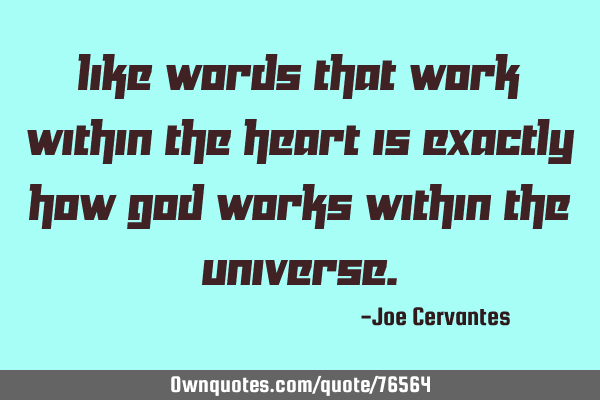 Like words that work within the heart is exactly how God works within the