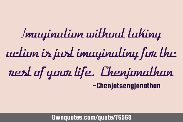 Imagination without taking action is just imaginating for the rest of your life. C