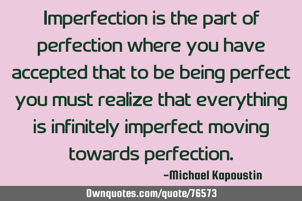 Imperfection is the part of perfection where you have accepted that to be being perfect you must