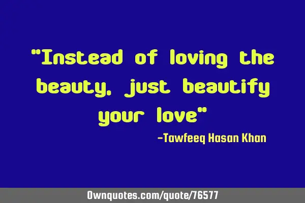 "Instead of loving the beauty, just beautify your love"