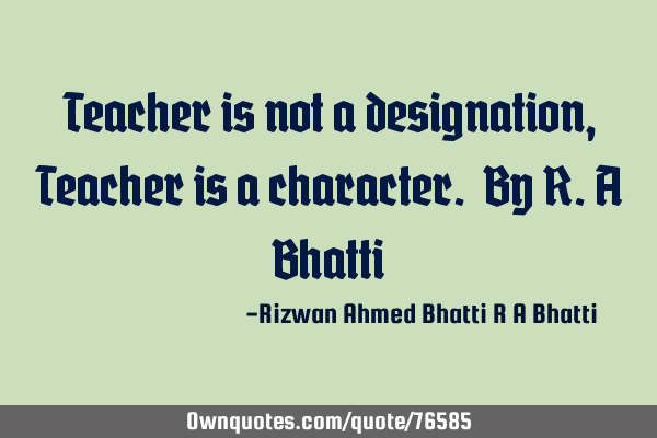 Teacher is not a designation, Teacher is a character. By R.A B