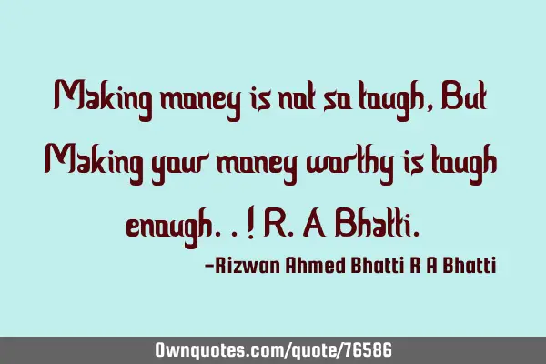 Making money is not so tough, But Making your money worthy is tough enough..! R.A B