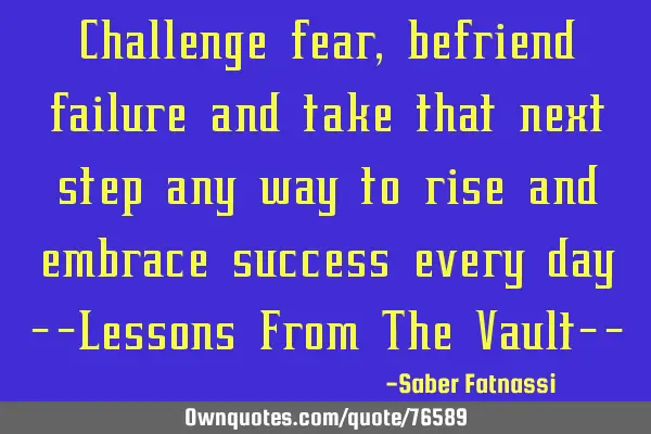 Challenge fear, befriend failure and take that next step any way to rise and embrace success every