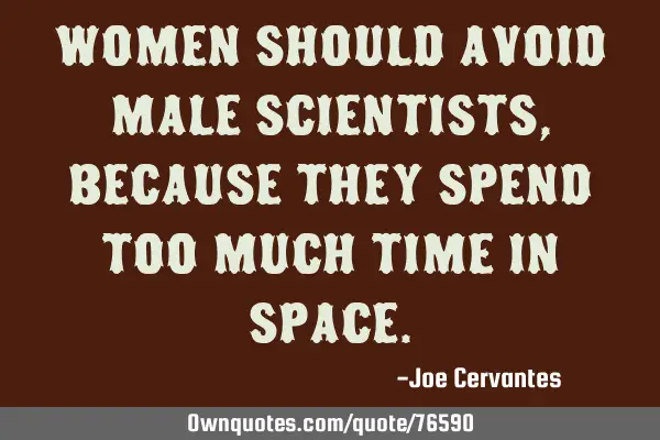 Women should avoid male scientists, because they spend too much time in