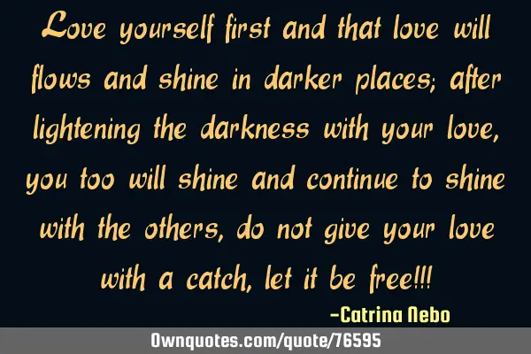 Love yourself first and that love will flows and shine in darker places; after lightening the