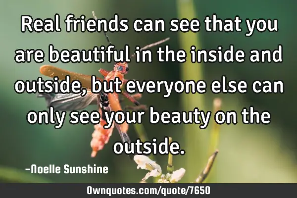 Real friends can see that you are beautiful in the inside and outside, but everyone else can only